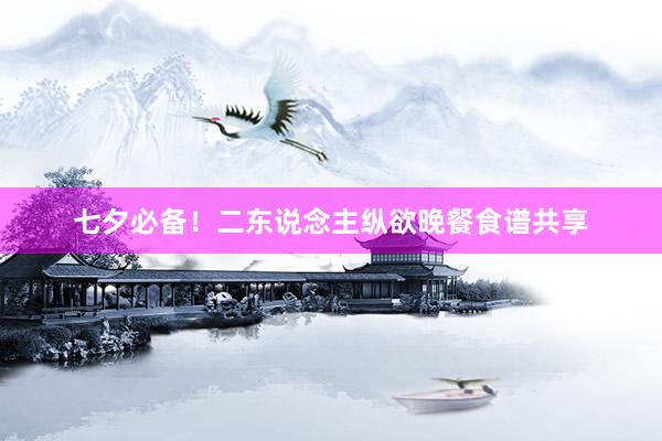 七夕必备！二东说念主纵欲晚餐食谱共享