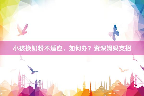 小孩换奶粉不适应，如何办？资深姆妈支招