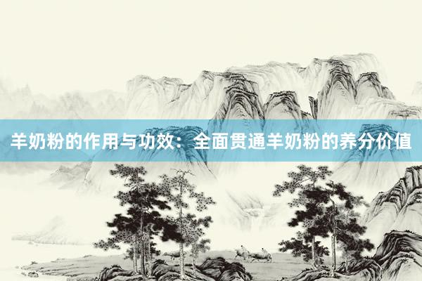 羊奶粉的作用与功效：全面贯通羊奶粉的养分价值