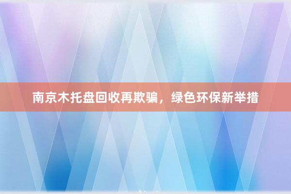 南京木托盘回收再欺骗，绿色环保新举措