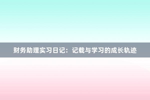 财务助理实习日记：记载与学习的成长轨迹