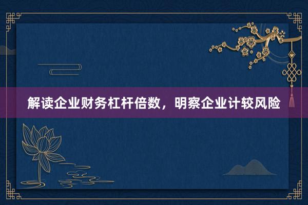 解读企业财务杠杆倍数，明察企业计较风险