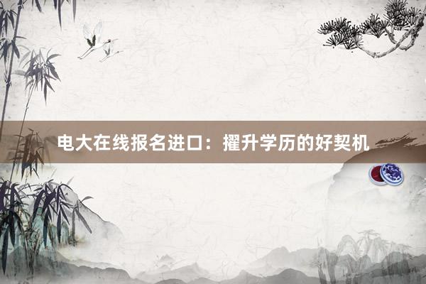 电大在线报名进口：擢升学历的好契机