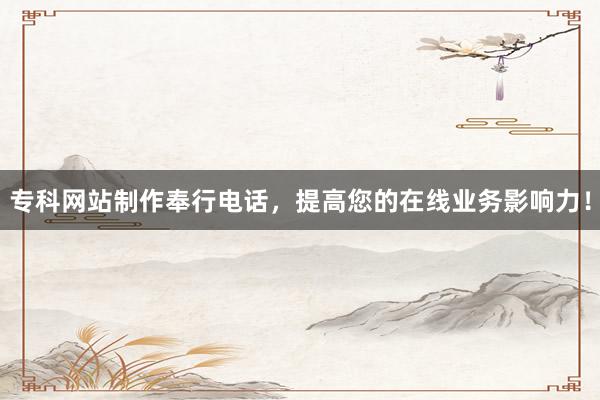 专科网站制作奉行电话，提高您的在线业务影响力！