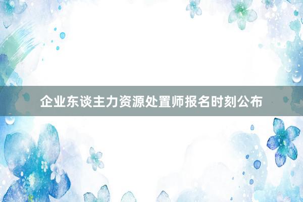 企业东谈主力资源处置师报名时刻公布