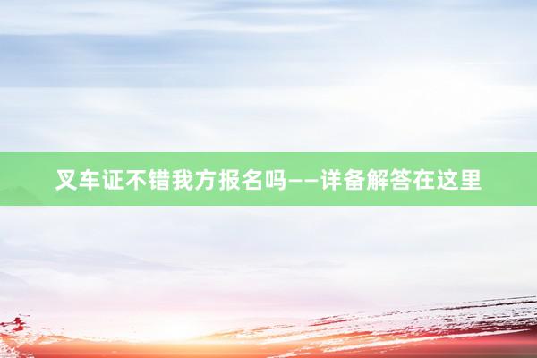 叉车证不错我方报名吗——详备解答在这里