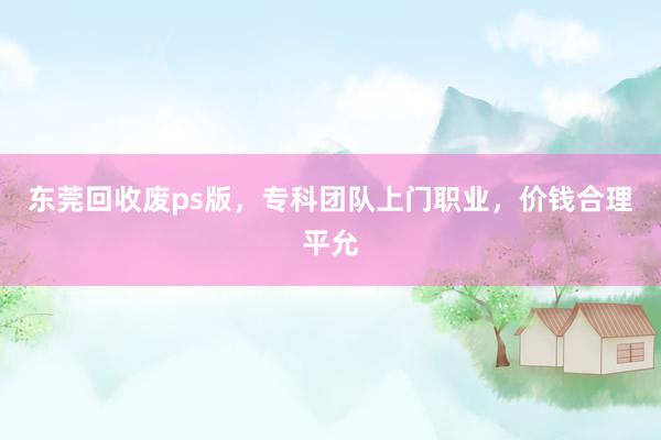 东莞回收废ps版，专科团队上门职业，价钱合理平允