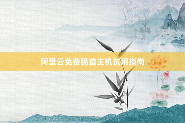 阿里云免费臆造主机试用指南